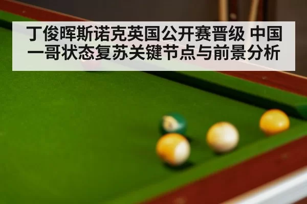 丁俊晖斯诺克英国公开赛晋级 中国一哥状态复苏关键节点与前景分析