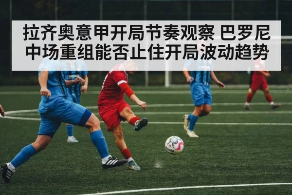 拉齐奥意甲开局节奏观察 巴罗尼中场重组能否止住开局波动趋势