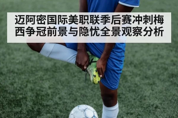 迈阿密国际美职联季后赛冲刺梅西争冠前景与隐忧全景观察分析