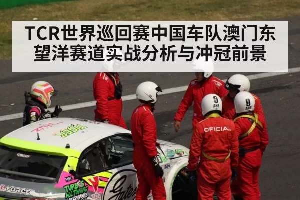 TCR世界巡回赛中国车队澳门东望洋赛道实战分析与冲冠前景