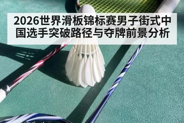 2026世界滑板锦标赛男子街式中国选手突破路径与夺牌前景分析